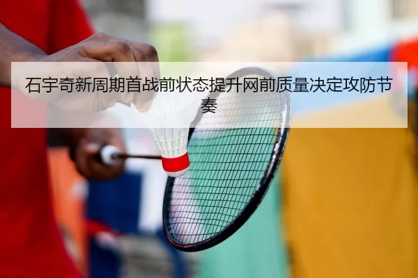 石宇奇新周期首战前状态提升网前质量决定攻防节奏