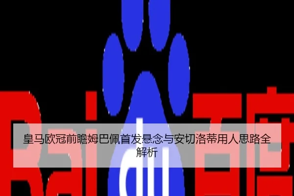 皇马欧冠前瞻姆巴佩首发悬念与安切洛蒂用人思路全解析