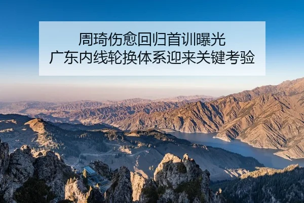 周琦伤愈回归首训曝光 广东内线轮换体系迎来关键考验