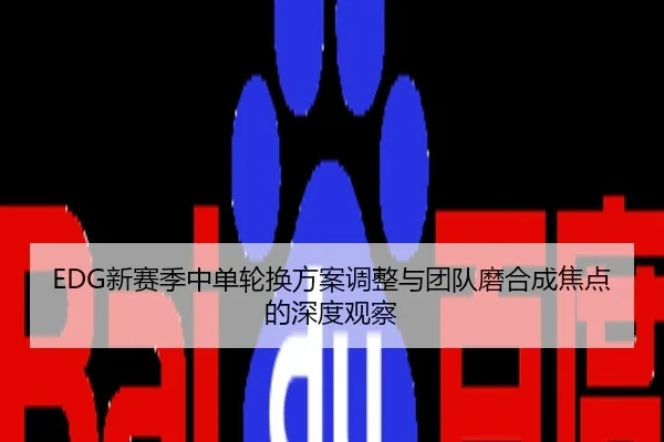 EDG新赛季中单轮换方案调整与团队磨合成焦点的深度观察
