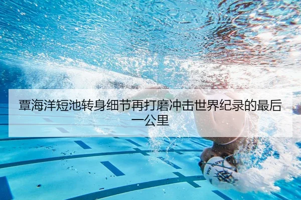 覃海洋短池转身细节再打磨冲击世界纪录的最后一公里
