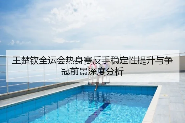 王楚钦全运会热身赛反手稳定性提升与争冠前景深度分析